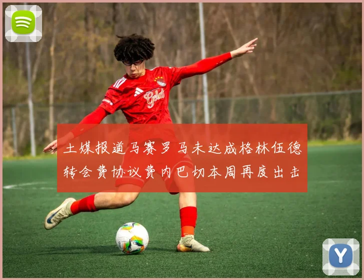 土媒报道马赛罗马未达成格林伍德转会费协议费内巴切本周再度出击