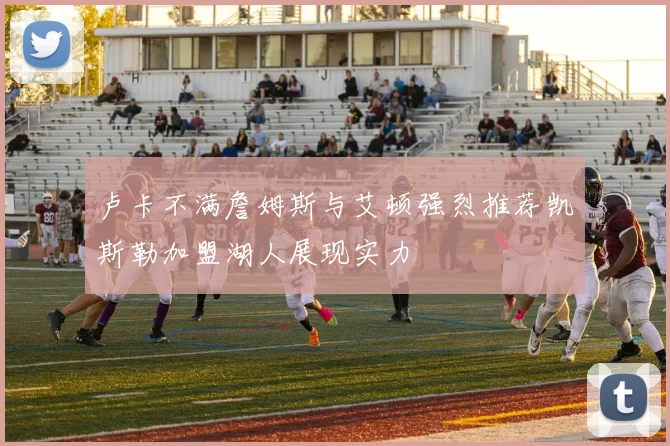 卢卡不满詹姆斯与艾顿强烈推荐凯斯勒加盟湖人展现实力