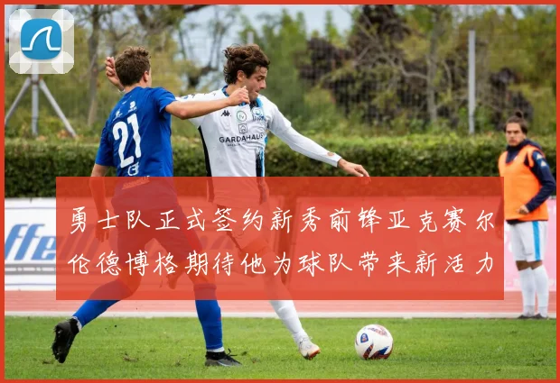 勇士队正式签约新秀前锋亚克赛尔伦德博格期待他为球队带来新活力