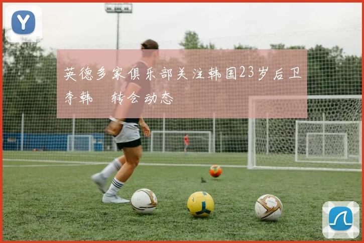 英德多家俱乐部关注韩国23岁后卫李韩汎转会动态
