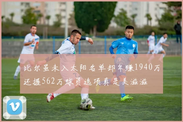 比尔虽未入太阳名单却年赚1940万还握562万球员选项真是美滋滋