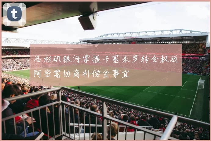 洛杉矶银河掌握卡塞米罗转会权迈阿密需协商补偿金事宜