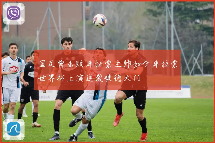 国足曾击败库拉索主帅如今库拉索世界杯上演逆袭破德大门
