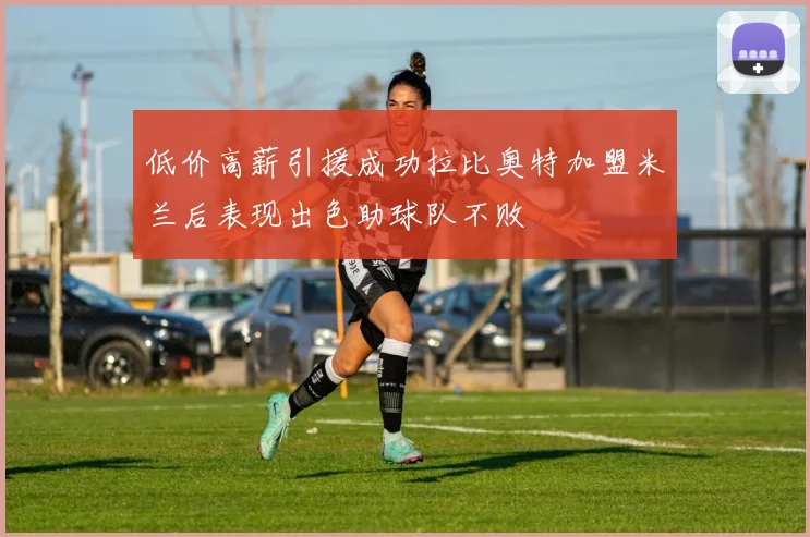 低价高薪引援成功拉比奥特加盟米兰后表现出色助球队不败