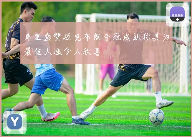 库里盛赞迈克布朗夺冠成就称其为最佳人选令人欣喜