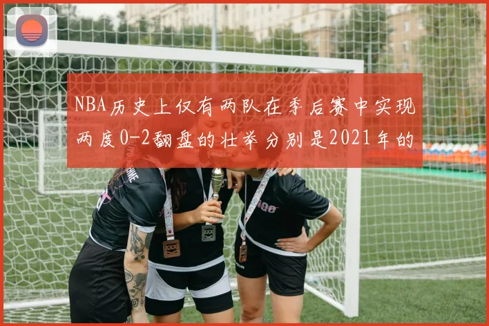 NBA历史上仅有两队在季后赛中实现两度0-2翻盘的壮举分别是2021年的雄鹿与快船