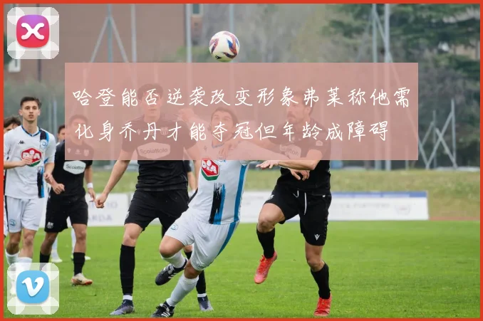 哈登能否逆袭改变形象弗莱称他需化身乔丹才能夺冠但年龄成障碍