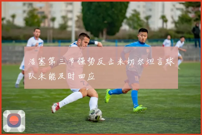 活塞第三节强势反击米切尔坦言球队未能及时回应