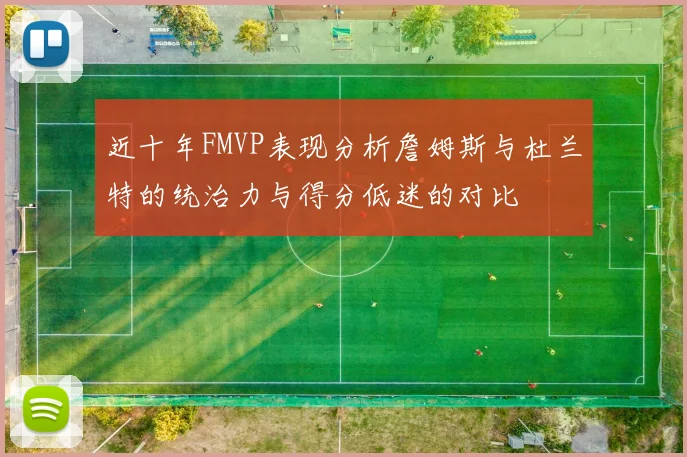 近十年FMVP表现分析詹姆斯与杜兰特的统治力与得分低迷的对比