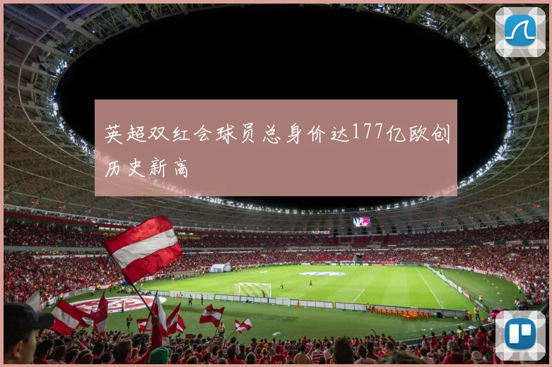 英超双红会球员总身价达177亿欧创历史新高