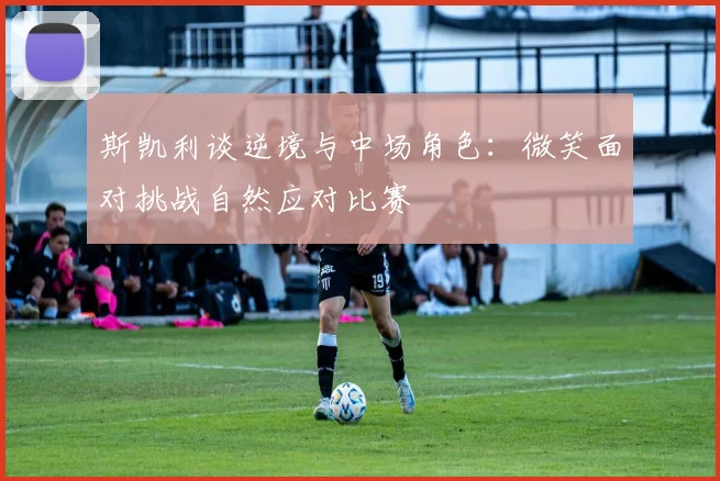 斯凯利谈逆境与中场角色：微笑面对挑战自然应对比赛